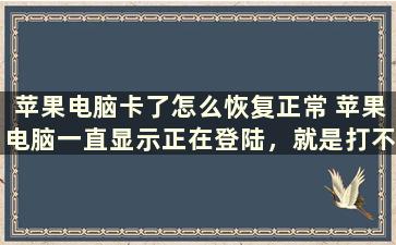 苹果电脑卡了怎么恢复正常 苹果电脑一直显示正在登陆，就是打不开，怎么办呢